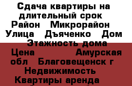 Сдача квартиры на длительный срок › Район ­ Микрорайон › Улица ­ Дъяченко › Дом ­ 8 › Этажность дома ­ 5 › Цена ­ 14 000 - Амурская обл., Благовещенск г. Недвижимость » Квартиры аренда   . Амурская обл.,Благовещенск г.